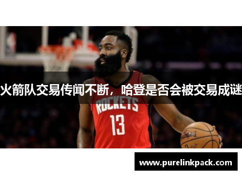 火箭队交易传闻不断，哈登是否会被交易成谜